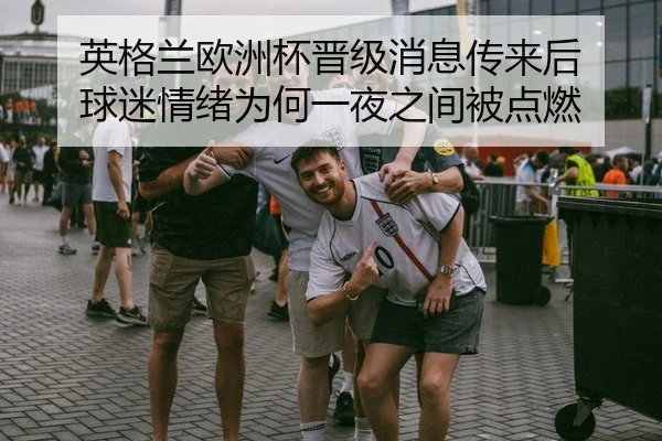 英格兰欧洲杯晋级消息传来后 球迷情绪为何一夜之间被点燃
